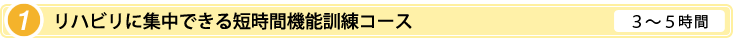 [01]リハビリに集中できる短時間機能訓練コース、３～５時間