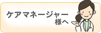 ケアマネージャー様へ