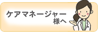 ケアマネージャー様へ