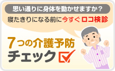 思い通りに身体を動かせますか？寝たきりになる前に今すぐロコ検診　7つの介護予防チェック